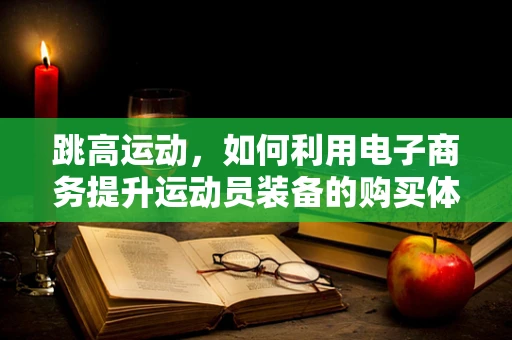 跳高运动，如何利用电子商务提升运动员装备的购买体验？