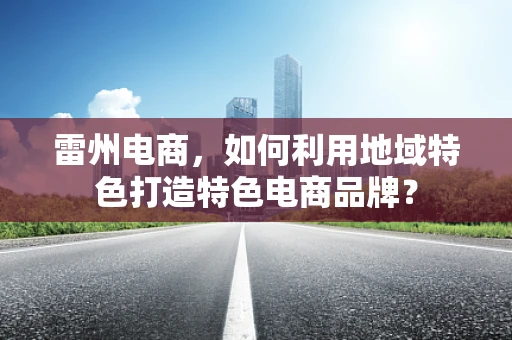 雷州电商，如何利用地域特色打造特色电商品牌？