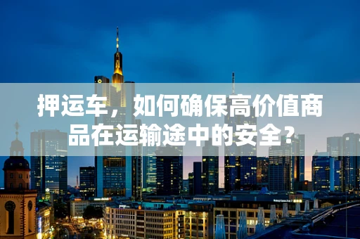 押运车，如何确保高价值商品在运输途中的安全？