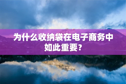 为什么收纳袋在电子商务中如此重要？