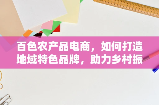 百色农产品电商，如何打造地域特色品牌，助力乡村振兴？