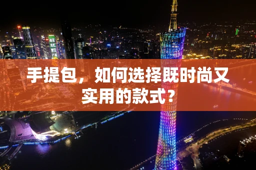 手提包，如何选择既时尚又实用的款式？
