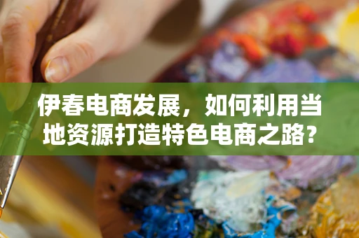 伊春电商发展，如何利用当地资源打造特色电商之路？