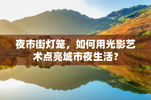 夜市街灯笼，如何用光影艺术点亮城市夜生活？