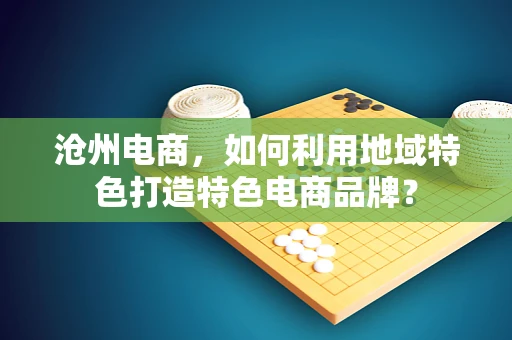 沧州电商，如何利用地域特色打造特色电商品牌？