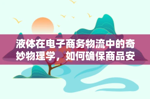 液体在电子商务物流中的奇妙物理学，如何确保商品安全送达？