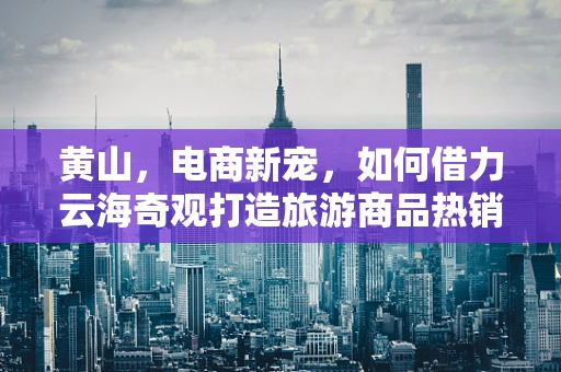 黄山，电商新宠，如何借力云海奇观打造旅游商品热销神话？