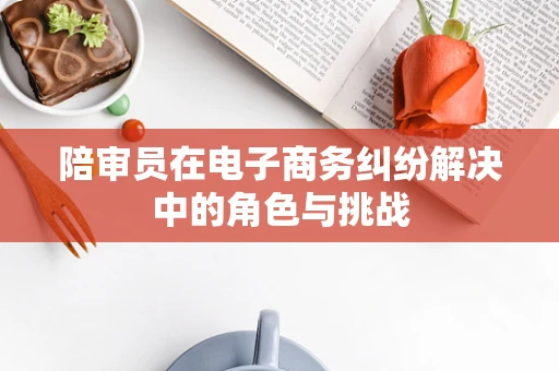 陪审员在电子商务纠纷解决中的角色与挑战