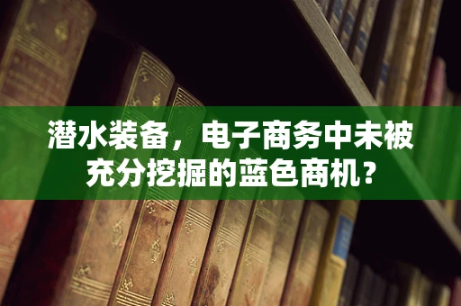 潜水装备，电子商务中未被充分挖掘的蓝色商机？