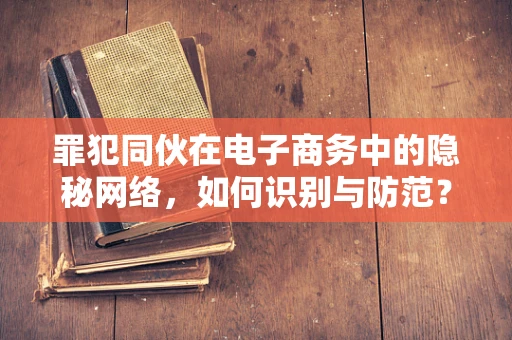 罪犯同伙在电子商务中的隐秘网络，如何识别与防范？