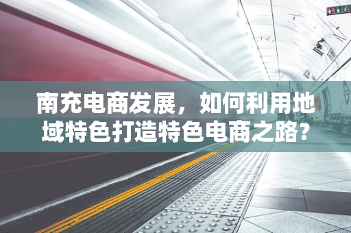 南充电商发展，如何利用地域特色打造特色电商之路？