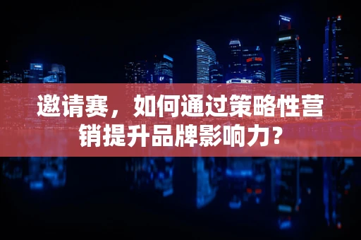 邀请赛，如何通过策略性营销提升品牌影响力？