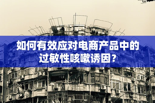 如何有效应对电商产品中的过敏性咳嗽诱因？