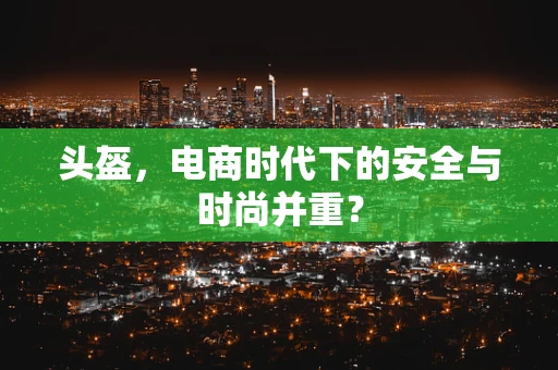 头盔，电商时代下的安全与时尚并重？
