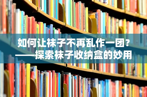 如何让袜子不再乱作一团？——探索袜子收纳盒的妙用