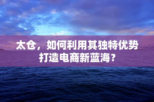 太仓，如何利用其独特优势打造电商新蓝海？