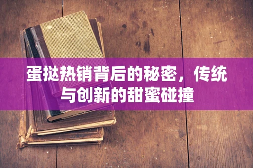 蛋挞热销背后的秘密，传统与创新的甜蜜碰撞