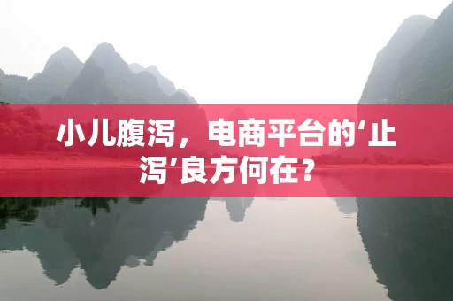 小儿腹泻，电商平台的‘止泻’良方何在？