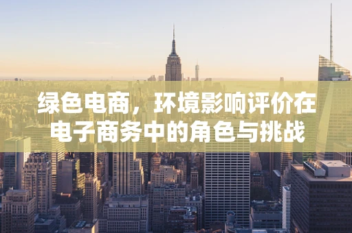 绿色电商，环境影响评价在电子商务中的角色与挑战