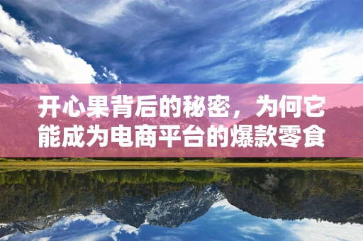 开心果背后的秘密，为何它能成为电商平台的爆款零食？
