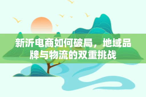 新沂电商如何破局，地域品牌与物流的双重挑战