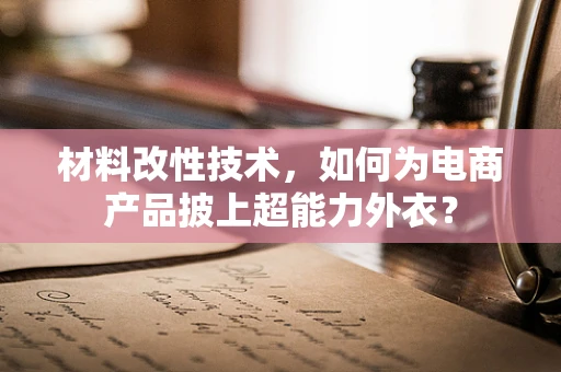 材料改性技术，如何为电商产品披上超能力外衣？