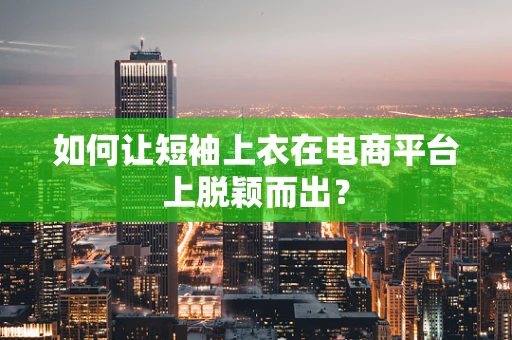 如何让短袖上衣在电商平台上脱颖而出？