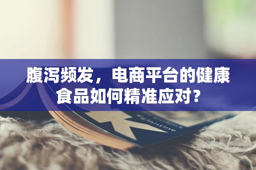 腹泻频发，电商平台的健康食品如何精准应对？