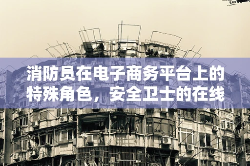 消防员在电子商务平台上的特殊角色，安全卫士的在线守护