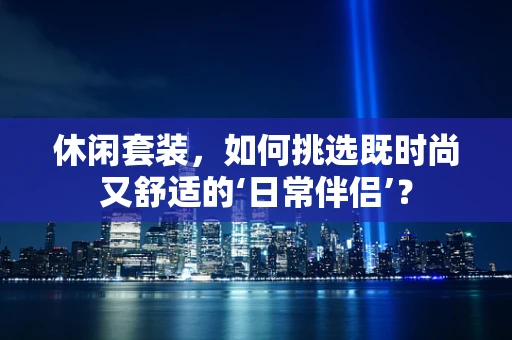 休闲套装，如何挑选既时尚又舒适的‘日常伴侣’？