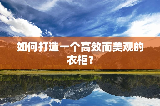 如何打造一个高效而美观的衣柜？