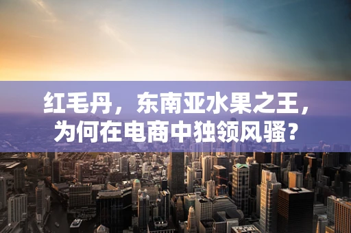 红毛丹，东南亚水果之王，为何在电商中独领风骚？