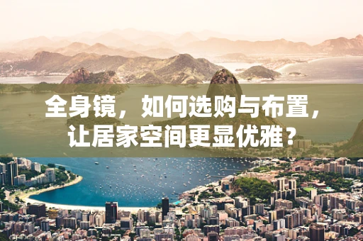 全身镜，如何选购与布置，让居家空间更显优雅？