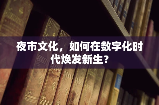 夜市文化，如何在数字化时代焕发新生？