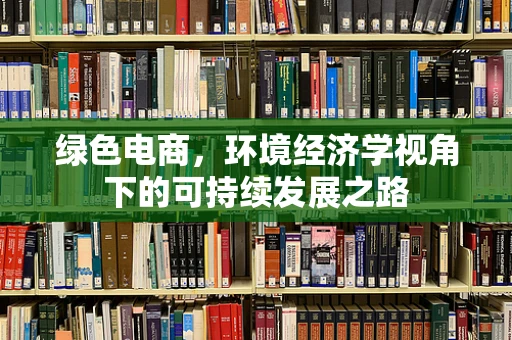 绿色电商，环境经济学视角下的可持续发展之路