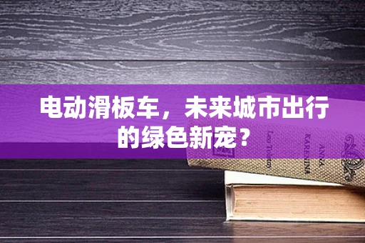电动滑板车，未来城市出行的绿色新宠？