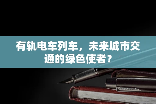 有轨电车列车，未来城市交通的绿色使者？