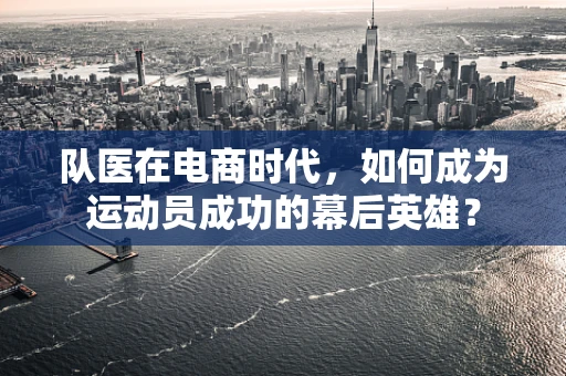 队医在电商时代，如何成为运动员成功的幕后英雄？