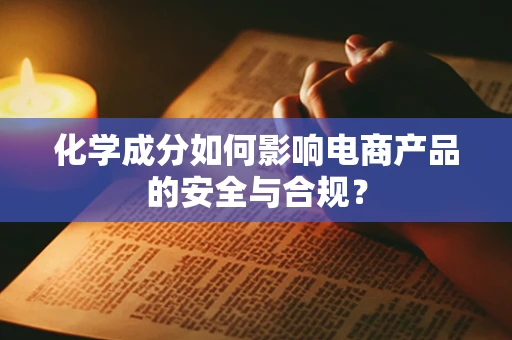 化学成分如何影响电商产品的安全与合规？
