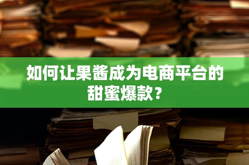 如何让果酱成为电商平台的甜蜜爆款？