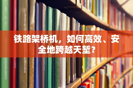 铁路架桥机，如何高效、安全地跨越天堑？