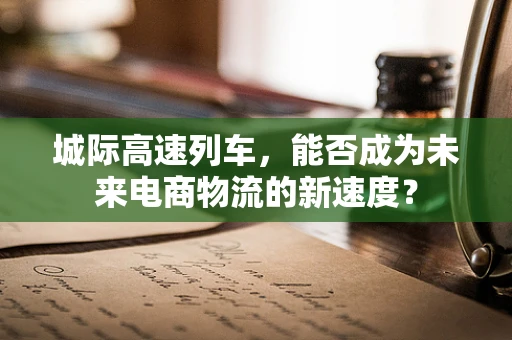 城际高速列车，能否成为未来电商物流的新速度？