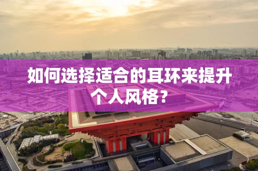 如何选择适合的耳环来提升个人风格？