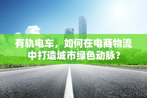 有轨电车，如何在电商物流中打造城市绿色动脉？