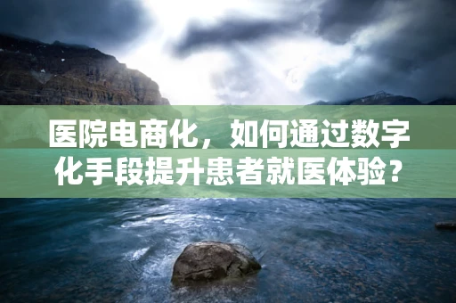 医院电商化，如何通过数字化手段提升患者就医体验？