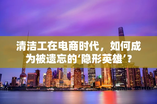 清洁工在电商时代，如何成为被遗忘的‘隐形英雄’？