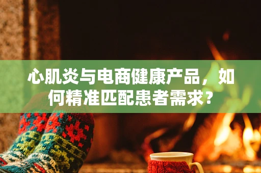 心肌炎与电商健康产品，如何精准匹配患者需求？