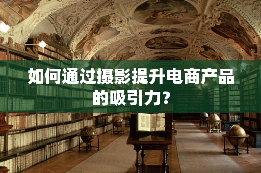 如何通过摄影提升电商产品的吸引力？