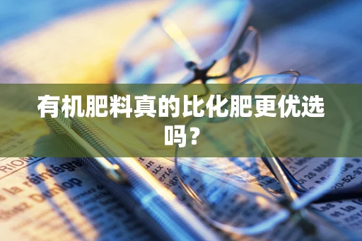 有机肥料真的比化肥更优选吗？