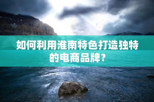 如何利用淮南特色打造独特的电商品牌？